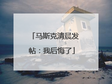 马斯克清晨发帖：我后悔了