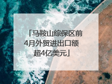 马鞍山综保区前4月外贸进出口额超4亿美元
