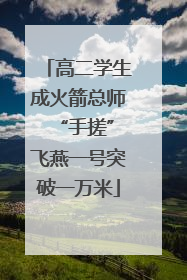 高二学生成火箭总师 “手搓”飞燕一号突破一万米