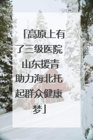 高原上有了三级医院 山东援青助力海北托起群众健康梦