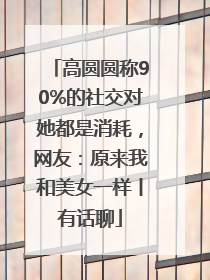 高圆圆称90%的社交对她都是消耗，网友：原来我和美女一样丨有话聊