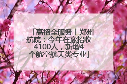 高招全服务丨郑州航院：今年在豫招收4100人，新增4个航空航天类专业