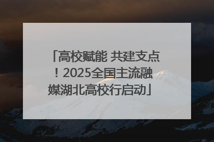 高校赋能 共建支点！2025全国主流融媒湖北高校行启动