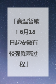 高温暂歇！6月18日起安徽有较强降雨过程