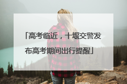 高考临近，十堰交警发布高考期间出行提醒