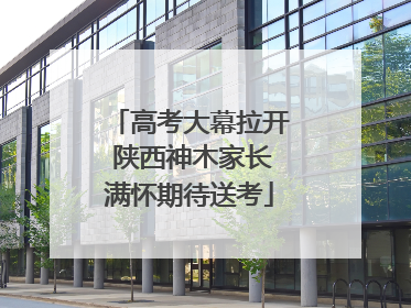 高考大幕拉开 陕西神木家长满怀期待送考