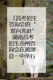 高考招生咨询会的“双向奔赴” 湖南高考招生市州咨询会在湘潭县一中举行