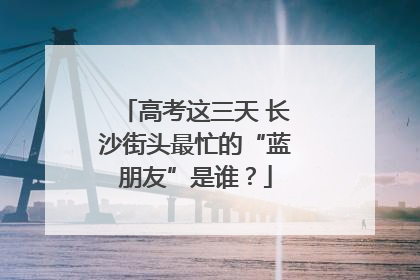 高考这三天 长沙街头最忙的“蓝朋友”是谁？