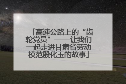 高速公路上的“齿轮党员”——让我们一起走进甘肃省劳动模范殷化玉的故事