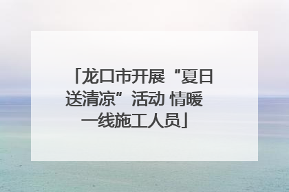 龙口市开展“夏日送清凉”活动 情暖一线施工人员