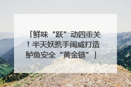 鲜味“跃”动四重关！半天妖携手闽威打造鲈鱼安全“黄金链”