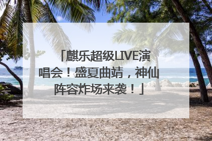 麒乐超级LIVE演唱会！盛夏曲靖，神仙阵容炸场来袭！