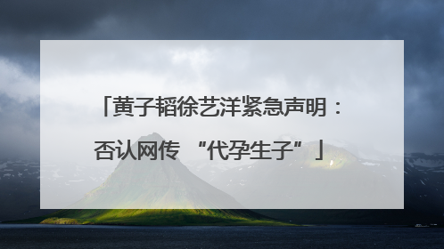 黄子韬徐艺洋紧急声明：否认网传 “代孕生子”