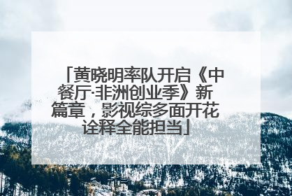 黄晓明率队开启《中餐厅·非洲创业季》新篇章，影视综多面开花诠释全能担当