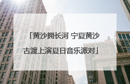 黄沙拥长河 宁夏黄沙古渡上演夏日音乐派对
