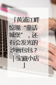 黄浦江畔惊现“童话城堡”，还有会发光的沙画包包？｜宝藏小店
