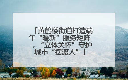 黄鹤楼街道打造端午“暖新”服务矩阵，“立体关怀”守护城市“摆渡人”
