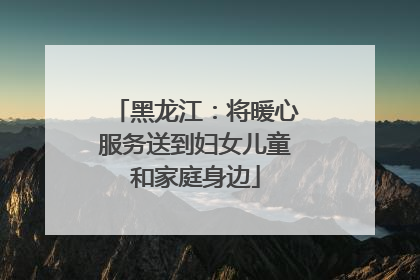 黑龙江：将暖心服务送到妇女儿童和家庭身边