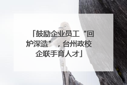 鼓励企业员工“回炉深造”，台州政校企联手育人才