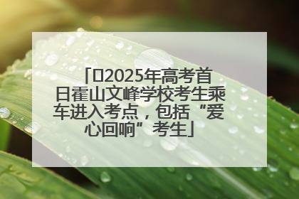 ﻿2025年高考首日霍山文峰学校考生乘车进入考点，包括“爱心回响”考生