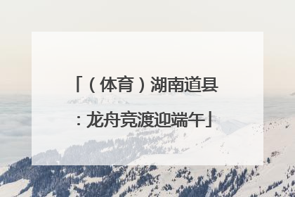 （体育）湖南道县：龙舟竞渡迎端午
