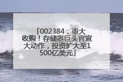 002384，重大收购！存储器巨头官宣大动作，投资扩大至1500亿美元