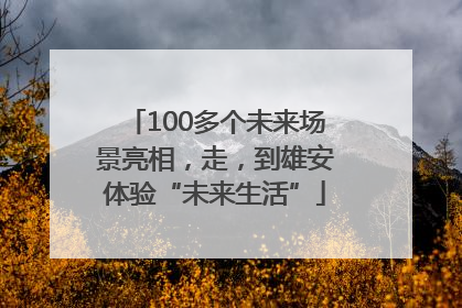 100多个未来场景亮相，走，到雄安体验“未来生活”