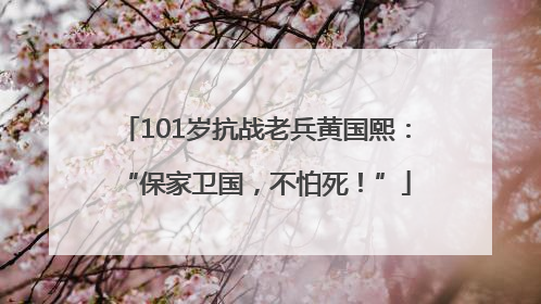 101岁抗战老兵黄国熙：“保家卫国，不怕死！”