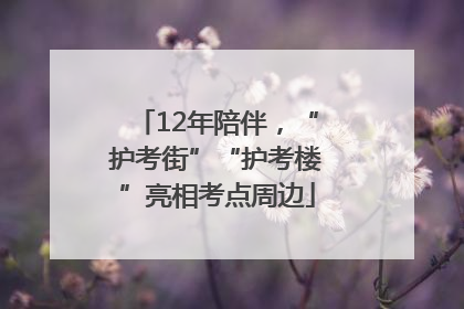 12年陪伴，“护考街”“护考楼”亮相考点周边
