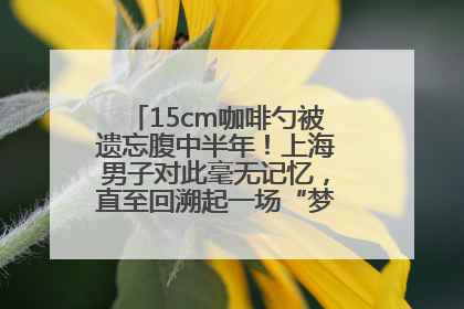 15cm咖啡勺被遗忘腹中半年！上海男子对此毫无记忆，直至回溯起一场“梦境”般的经历