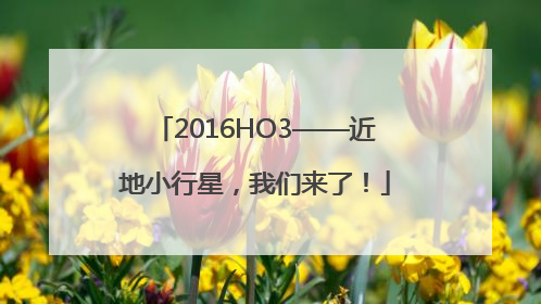 2016HO3——近地小行星，我们来了！