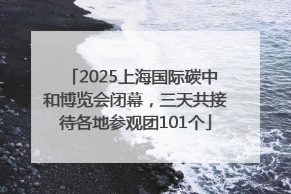 2025上海国际碳中和博览会闭幕，三天共接待各地参观团101个