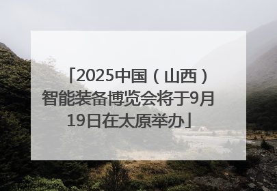 2025中国（山西）智能装备博览会将于9月19日在太原举办