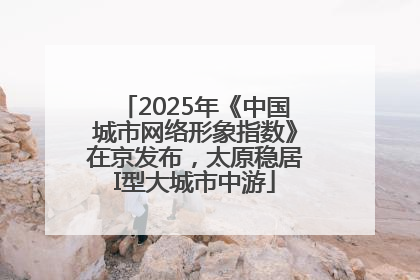 2025年《中国城市网络形象指数》在京发布，太原稳居I型大城市中游