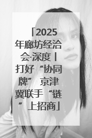 2025年廊坊经洽会·深度丨打好“协同牌” 京津冀联手“链”上招商