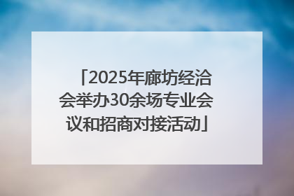 2025年廊坊经洽会举办30余场专业会议和招商对接活动
