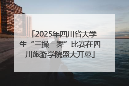 2025年四川省大学生“三操一舞”比赛在四川旅游学院盛大开幕