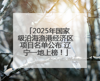 2025年国家级沿海渔港经济区项目名单公布 辽宁一地上榜！