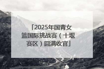 2025年国青女篮国际挑战赛（十堰赛区）圆满收官