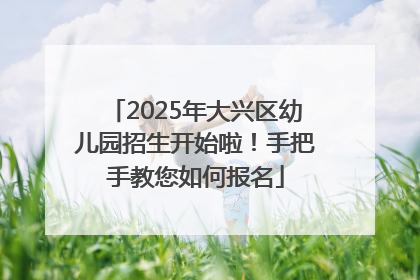 2025年大兴区幼儿园招生开始啦！手把手教您如何报名