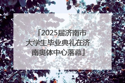 2025届济南市大学生毕业典礼在济南奥体中心落幕