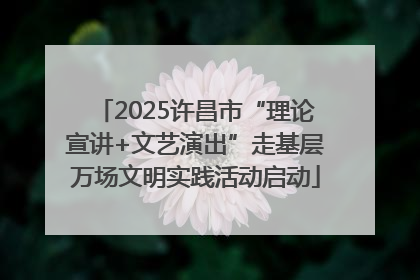 2025许昌市“理论宣讲+文艺演出”走基层万场文明实践活动启动