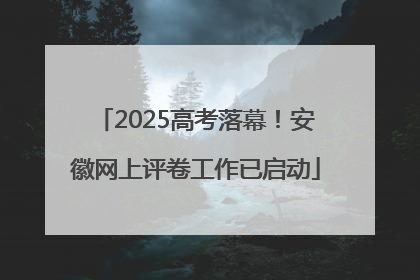 2025高考落幕！安徽网上评卷工作已启动