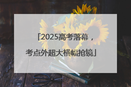 2025高考落幕，考点外超大横幅抢镜