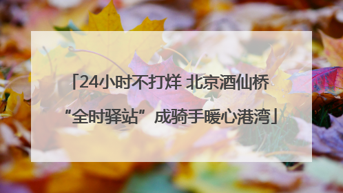 24小时不打烊 北京酒仙桥“全时驿站”成骑手暖心港湾