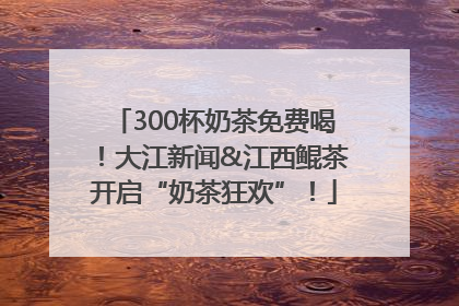 300杯奶茶免费喝！大江新闻&江西鲲茶开启“奶茶狂欢”！