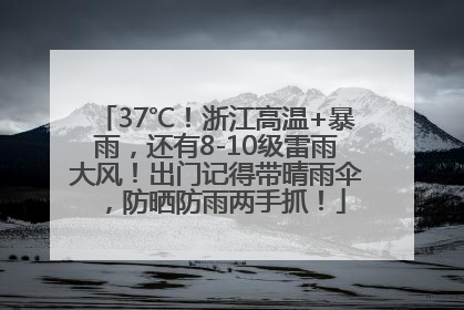 37℃！浙江高温+暴雨，还有8-10级雷雨大风！出门记得带晴雨伞，防晒防雨两手抓！