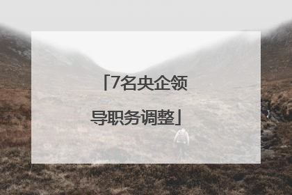 7名央企领导职务调整