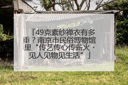 49克素纱禅衣有多重？南京市民俗博物馆里“传艺传心传薪火・见人见物见生活”