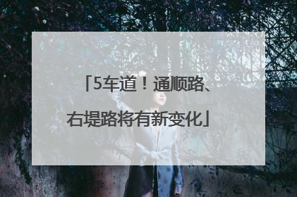 5车道！通顺路、右堤路将有新变化